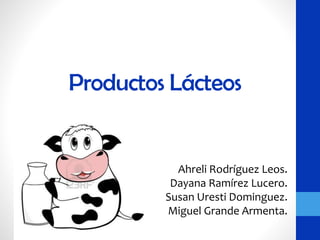 Productos Lácteos
Ahreli Rodríguez Leos.
Dayana Ramírez Lucero.
Susan Uresti Dominguez.
Miguel Grande Armenta.
 