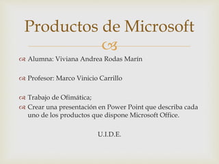 
 Alumna: Viviana Andrea Rodas Marín
 Profesor: Marco Vinicio Carrillo
 Trabajo de Ofimática;
 Crear una presentación en Power Point que describa cada
uno de los productos que dispone Microsoft Office.
U.I.D.E.
Productos de Microsoft
 