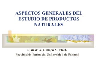 ASPECTOS GENERALES DEL ESTUDIO DE PRODUCTOS NATURALES Dionisio A. Olmedo A., Ph.D.   Facultad de Farmacia-Universidad de Panam á 