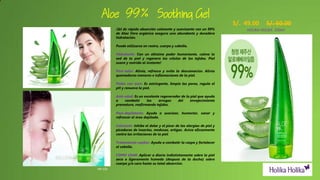 Aloe 99% Soothing Gel
HH-101
S/. 49.00 S/. 60.00
Gel de rápida absorción calmante y suavizante con un 99%
de Aloe Vera orgánico asegura una abundante y duradera
hidratación.
Puede utilizarse en rostro, cuerpo y cabello.
Hidratante: Con un altísimo poder humectante, calma la
sed de tu piel y regenera las células de los tejidos. Piel
suave y nutrida al instante!
Post-solar: Alivia, refresca y evita la descamación. Alivia
quemaduras menores e inflamaciones de la piel.
Pieles con acné: Es astringente, limpia los poros, regula el
pH y renueva la piel.
Anti-edad: Es un excelente regenerador de la piel que ayuda
a combatir las arrugas del envejecimiento
prematuro, reafirmando tejidos.
Post-depilatorio: Ayuda a suavizar, humectar, sanar y
refrescar el área depilada.
Calmante: Inhibe el dolor y el picor de las alergias de piel y
picaduras de insectos, medusas, ortigas. Actúa eficazmente
contra las irritaciones de la piel.
Tratamiento capilar: Ayuda a combatir la caspa y fortalecer
el cabello.
COMO USAR: Aplicar a diario indistintamente sobre la piel
seca o ligeramente húmeda (después de la ducha) sobre
cuerpo y/o cara hasta su total absorción.
HOLIKA HOLIKA 250ml
 