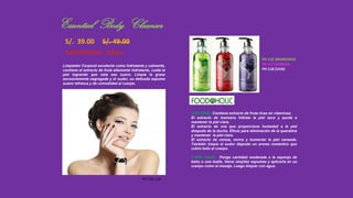 S/. 39.00 S/. 49.00
FOODAHOLIC 750ml.
Limpiador Corporal excelente como hidratante y calmante,
contiene el extracto de fruta altamente hidratante, cuida la
piel logrando que esta sea suave. Limpia la grasa
excesivamente segregada y el sudor, su delicada espuma
suave refresca y da comodidad al cuerpo.
CONTIENE: Contiene extracto de fruta ricas en vitaminas.
El extracto de manzana hidrata la piel seca y ayuda a
mantener la piel clara.
El extracto de uva que proporciona humedad a la piel
después de la ducha. Eficaz para eliminación de la queratina
y mantener la piel clara.
El extracto de cereza, revive y humectar la piel cansada.
También limpia el sudor dejando un aroma romántico que
cubre todo el cuerpo.
COMO USAR: Ponga cantidad moderada a la esponja de
baño o una toalla. Hacer amplias espumas y aplicarla en su
cuerpo como el masaje. Luego limpiar con agua.
FH-116-118
Essential Body Cleanser
FH-116 (MANZANA)
FH-117 (CEREZA)
FH-118 (UVA)
 