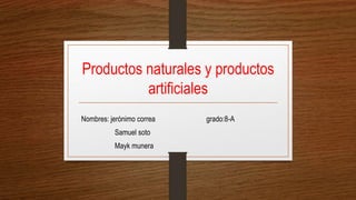 Productos naturales y productos
artificiales
Nombres: jerónimo correa grado:8-A
Samuel soto
Mayk munera
 
