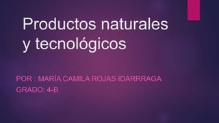 Productos naturales
y tecnológicos
POR : MARÍA CAMILA ROJAS IDARRRAGA
GRADO: 4-B
 