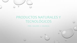 PRODUCTOS NATURALES Y
TECNOLÓGICOS
POR > SALOME .C. VALENCIA
 