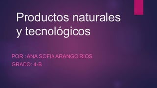 Productos naturales
y tecnológicos
POR : ANA SOFIA ARANGO RIOS
GRADO: 4-B
 