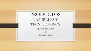 PRODUCTOS
NATURALES Y
TECNOLOGICOS
MIGUEL ZULOAGA
4C
TECNOLOGIA
 