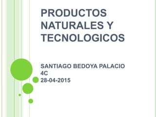 SANTIAGO BEDOYA PALACIO
4C
28-04-2015
PRODUCTOS
NATURALES Y
TECNOLOGICOS
 