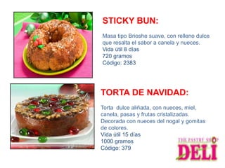 STICKY BUN:
Masa tipo Brioshe suave, con relleno dulce
que resalta el sabor a canela y nueces.
Vida útil 8 días
720 gramos
Código: 2383




TORTA DE NAVIDAD:
Torta dulce aliñada, con nueces, miel,
canela, pasas y frutas cristalizadas.
Decorada con nueces del nogal y gomitas
de colores.
Vida útil 15 días
1000 gramos
Código: 379
 