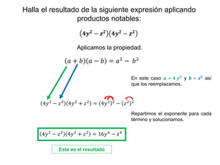 Halla el resultado de la siguiente expresión aplicando
productos notables:
𝟒𝒚𝟐 − 𝒛𝟐 𝟒𝒚𝟐 − 𝒛𝟐
Aplicamos la propiedad.
En este caso 𝒂 = 𝟒 𝒚𝟐
y 𝒃 = 𝒛𝟐
así
que los reemplazamos.
4𝑦2
− 𝑧2
4𝑦2
+ 𝑧2
= 4𝑦2 2
− 𝑧2 2
𝑎 + 𝑏 𝑎 − 𝑏 = 𝑎2 − 𝑏2
4𝑦2 − 𝑧2 4𝑦2 + 𝑧2 = 16𝑦4 − 𝑧4
Este es el resultado
Repartimos el exponente para cada
término y solucionamos.
 