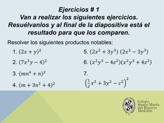 Ejercicios # 1
Van a realizar los siguientes ejercicios.
Resuélvanlos y al final de la diapositiva está el
resultado para que los comparen.
Resolver los siguientes productos notables:
1. 2𝑥 + 𝑦 2
2. 7𝑥3𝑦 − 4 2
3. 𝑚𝑛4 + 𝑛 2
4. 𝑚 + 3𝑛2 + 4 2
5. 2𝑥2 + 3𝑦3 2𝑥2 − 3𝑦3
6. 𝑥2𝑦3 − 4𝑧2 𝑥2𝑦3 + 4𝑧2
7.
1
2
𝑥2 + 3𝑦2 − 𝑐2
2
 