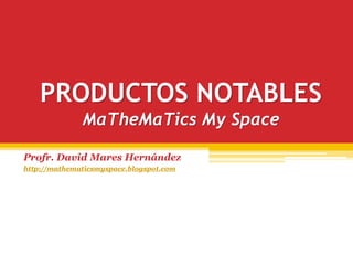 PRODUCTOS NOTABLES
              MaTheMaTics My Space

Profr. David Mares Hernández
http://mathematicsmyspace.blogspot.com
 