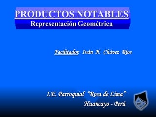 PRODUCTOS NOTABLESRepresentación Geométrica Facilitador:  Iván  H.  Chávez  Ríos  I.E. Parroquial  “Rosa de Lima” Huancayo - Perú 