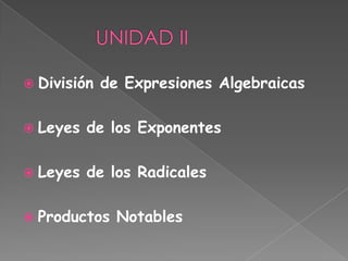           UNIDAD II División de Expresiones Algebraicas Leyes de los Exponentes Leyes de los Radicales Productos Notables 