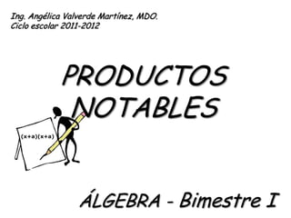 Ing. AngélicaValverdeMartínez, MDO. Cicloescolar 2011-2012 PRODUCTOS NOTABLES ÁLGEBRA - Bimestre I 