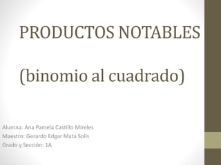 PRODUCTOS NOTABLES 
(binomio al cuadrado) 
Alumna: Ana Pamela Castillo Mireles 
Maestro: Gerardo Edgar Mata Solís 
Grado y Sección: 1A 
 