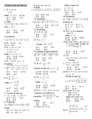 PRODUCTOS NOTABLES
1. Si: a b 10 
19
ab
4

Hallar: E a b  . (a > b)
a) -1 b) 2 c) 3
d) 4 e) 1
2. Hallar:
E (x 1)(x 2)(x 3)(x 4)     ,
para: 5 5
x
2


a) -1 b) 1 c) 2
d) 6 e) 20
3. Simplificar:
       
1/32 22 2
E x 1 x 2x 1 x 1 x 2x 1        
 
a) 2x b) -2x c) x
d) –x e) 0
4. Si 3 3 3
a b c 10  
2 2 2
a b c 6  
a b c 4  
Hallar: 4 4 4
E a b c  
a) 8 b) 16 c) 10
d) 18 e) 12
5. Si 2
n =n +1,  n 
¡ ,
Simplificar:
2 4
8
2 4 8
1 1 1 1
k n n n
n n n n
   
       
   
a) n b) -n c) 1/n
d) n2 e) 1
6. Si
n n
n n
a b
7
b a
 
Hallar:
n n
n n
2 2
a b
E
a .b


a) 5 b) 5 c) 7
d) 7 e) 3
7. ¿Cuál es el valor de:
2
r 2r 2  , Si: r 2 1  ?
a) -1 b) 1 c) 2
d) -2 e) 3
8. Al efectuar:
   4 2 2
a b a a b b a b    ,
resulta:
a) 3 3
a b b) 6 3
a b c) 6 2
a b
d) 6 6
a b e) 6 4
a b
9. Si xy + xz + yz = 0
Calcular
        1 1 1
E x x z x y y z y z x z z x z y  
        
a) 1 b) 2 c) 3
d) 4 e) 5
10. Simplificar:
    2 2 4 4 88E x a x a x a x a a ;x 0      
a) x b) x4 c) x2 – a2
d) x4 + a4 e) 0
11. Al efectuar:
5 2 6 5 2 6 
a) 4 b) 2 c) 1
d) 3 e) 5
12. Si
1
n 1
n
 
Calcular  
33 3
n n

a) -1 b) 3 c) 0
d) -2 e) 2
13. Calcular el valor numérico:
   8 4 28 1 2 1 2 1 2 1 3   
a) 1 b) 2 c) 3
d) 4 e) 5
14. Si
1
x 7;
x
 
Calcular el valor de: 3
3
1
A x
x
 
a) 116 b) 110 c) 113
d) 120 e) 115
15. Si:
3
1
a 27
a
 
  
 
Hallar: 3
3
1
a
a

a) 16 b) 17 c) 18
d) 19 e) 20
16. Si    
2
x y z 3 xy xz yz    
, entonces al simplificar la
expresión:
   
 
x x y y y z
z z x
  

, se
obtiene:
a) 0 b) 1 c) -1
d) 2 e) -2
17. Si a + b + c = 0
Hallar el valor de:
2 2 2
a b c
bc ac ab
 
a) 2 b) 1 c) 0
d) 3 e) 4
18. Al efectuar:
    2 2 8 4
x 1 x 1 x x 1     , el
producto es:
a) 12
x 12 b) 12
x 1
c) 12
x 1 d) 12
x 2
e) 12
x
19. Si a + b =5 y además:
ab = 3
Hallar: 2 2
a b
a) 19 b) -19 c) 20
d) -20 e) 10
20.Si: 4 (a + b) (c + d) = (a + b
+ c + d)2. Hallar el valor de
  ba2 dc3 4 3P
 
a) 4 b) 5 c) 6
d) 7 e) 8
21. Si:
0n)mn2n)(mmn2(m  ;
Calcular:
2n2m3mn
4nn3m
nm
5nm
E






a) m b) n c) 4
d) 2n e) 4m
22.Si: a = 1 + 8 ; b = 2 - 4 2 ;
c = 8 -3
Calcule el valor de:
I =



















 
bcacab
ab
c
ac
b
bc
a
3c3b3a
a) 0 b) 1 c) 6
d) 6 e) -6
23.Si: a4b2 - c2 = 24
a2b – c = 3
a6b3 + c3 = 72
Hallar a4b2- a2bc + c2
a) 6 b) 8 c) 9
d) 12 e) 48
24.Si:










7bcacab
19
2
a
2
c
2
c
2
b
2
b
2
a
834c
4
b
4
a
 