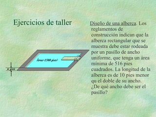 Ejercicios de taller Diseño de una alberca . Los reglamentos de construcción indican que la alberca rectangular que se muestra debe estar rodeada por un pasillo de ancho uniforme, que tenga un área mínima de 516 pies cuadrados. La longitud de la alberca es de 10 pies menor qu el doble de su ancho. ¿De qué ancho debe ser el pasillo? 