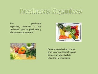 Productos Organicos Son productos vegetales, animales o sus derivados que se producen y elaboran naturalmente Estos se caracterizan por su gran valor nutricional ya que poseen un alto nivel de vitaminas y  minerales 