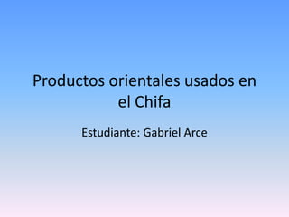 Productos orientales usados en
el Chifa
Estudiante: Gabriel Arce

 