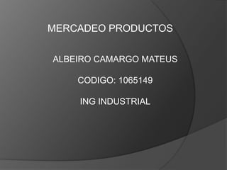 MERCADEO PRODUCTOS ALBEIRO CAMARGO MATEUS CODIGO: 1065149 ING INDUSTRIAL 