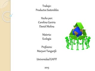 Trabajo:
Productos Sostenibles
Hecho por:
Carolina Gaviria
Daniel Molina
Materia:
Ecología
Profesora:
Maryuri Tangarife
Universidad EAFIT
2015
 