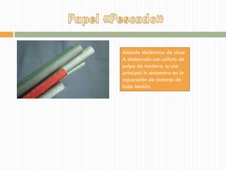 Aislante dieléctrico de clase
A elaborado con sulfato de
pulpa de madera, su uso
principal lo encuentra en la
reparación de motores de
baja tensión.
 