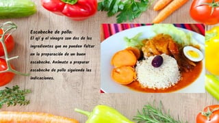 Escabeche de pollo:
El ají y el vinagre son dos de los
ingredientes que no pueden faltar
en la preparación de un buen
escabeche. Anímate a preparar
escabeche de pollo siguiendo las
indicaciones.
 