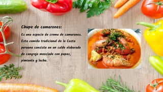Chupe de camarones:
Es una especie de crema de camarones.
Esta comida tradicional de la Costa
peruana consiste en un caldo elaborado
de cangrejo mezclado con papas,
pimiento y leche.
 