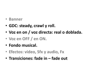 • Banner
• GDC: steady, crawl y roll.
• Voz en on / voz directa: real o doblada.
• Voz en OFF / en ON.
• Fondo musical.
• Efectos: video, Sfx y audio, Fx
• Transiciones: fade in – fade out
 