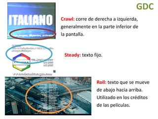 GDC
Crawl: corre de derecha a izquierda,
generalmente en la parte inferior de
la pantalla.
Steady: texto fijo.
Roll: texto que se mueve
de abajo hacia arriba.
Utilizado en los créditos
de las películas.
 