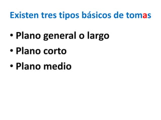 Existen tres tipos básicos de tomas
• Plano general o largo
• Plano corto
• Plano medio
 