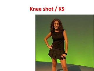 Knee shot / KS
 