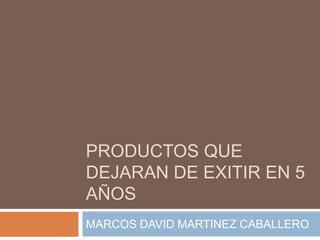 PRODUCTOS QUE
DEJARAN DE EXITIR EN 5
AÑOS
MARCOS DAVID MARTINEZ CABALLERO
 
