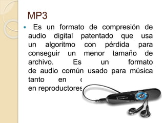 MP3
 Es un formato de compresión de
audio digital patentado que usa
un algoritmo con pérdida para
conseguir un menor tamaño de
archivo. Es un formato
de audio común usado para música
tanto en ordenadores como
en reproductores de audio portátil.
 