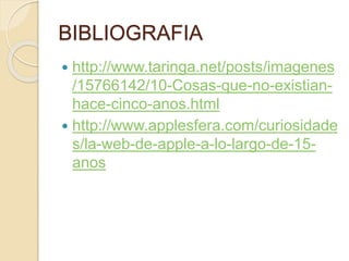 BIBLIOGRAFIA
 http://www.taringa.net/posts/imagenes
/15766142/10-Cosas-que-no-existian-
hace-cinco-anos.html
 http://www.applesfera.com/curiosidade
s/la-web-de-apple-a-lo-largo-de-15-
anos
 