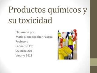 Productos químicos y
su toxicidad
 Elaborado por:
 María Elena Escobar Pascual
 Profesor:
 Leonardo Pittí
 Química 203
 Verano 2013
 