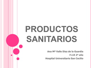 PRODUCTOS
SANITARIOS
Ana Mª Valle Díaz de la Guardia
F.I.R 2º año
Hospital Universitario San Cecilio
 