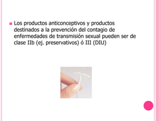 ■ Los productos anticonceptivos y productos
destinados a la prevención del contagio de
enfermedades de transmisión sexual pueden ser de
clase IIb (ej. preservativos) ó III (DIU)
 