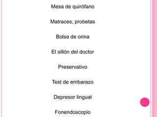Mesa de quirófano
Matraces, probetas
Bolsa de orina
El sillón del doctor
Preservativo
Test de embarazo
Depresor lingual
Fonendoscopio
 