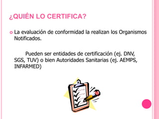  La evaluación de conformidad la realizan los Organismos
Notificados.
Pueden ser entidades de certificación (ej. DNV,
SGS, TUV) o bien Autoridades Sanitarias (ej. AEMPS,
INFARMED)
¿QUIÉN LO CERTIFICA?
 