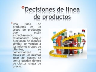 *
* Una

línea
de
productos
es
un
grupo de productos
que
están
estrechamente
relacionados porque
funcionan de manera
similar, se venden a
los mismos grupos de
clientes,
se
comercializan
a
través de los mismos
tipos de puntos de
venta quedan dentro
de ciertos rangos de
precio.

 