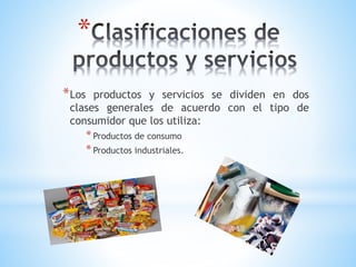 *
* Los

productos y servicios se dividen en dos
clases generales de acuerdo con el tipo de
consumidor que los utiliza:

* Productos de consumo
* Productos industriales.

 