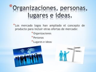 *
* Los

mercado logos han ampliado el concepto de
producto para incluir otras ofertas de mercado:

* Organizaciones
* Personas
* Lugares e ideas

 