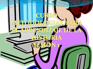 CURSO  METODOLOGIAS  PARA EL APRENDIZAJE DE LA HISTORIA SESION 1 