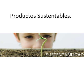Productos Sustentables.
 