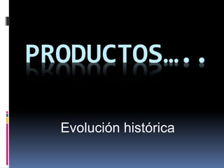 PRODUCTOS…..
Evolución histórica
 