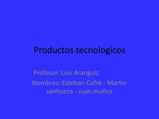 Productos tecnologicos

Profesor: Luis Aranguiz
Nombres: Esteban Cofrè - Martin
    sanhueza - Juan muñoz
 