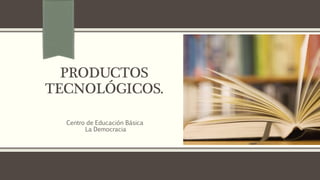 PRODUCTOS
TECNOLÓGICOS.
Centro de Educación Básica
La Democracia
 