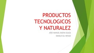 PRODUCTOS
TECNOLOGICOS
Y NATURALEZ
JOSE MANUEL BAENA SUAZA
DANILO GIL HENAO
 