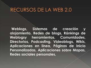 Weblogs,     Sistemas   de   creación   y
alojamiento, Redes de blogs, Ránkings de
Weblogsy herramientas, Comunidades,
Directorios, Podcasting, Videoblogs, Wikis,
Aplicaciones en línea, Páginas de Inicio
Personalizadas, Aplicaciones sobre Mapas,
Redes sociales personales,
 